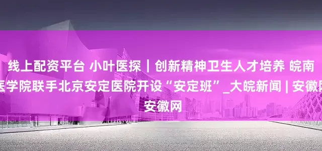 线上配资平台 小叶医探｜创新精神卫生人才培养 皖南医学院联手北京安定医院开设“安定班”_大皖新闻 | 安徽网