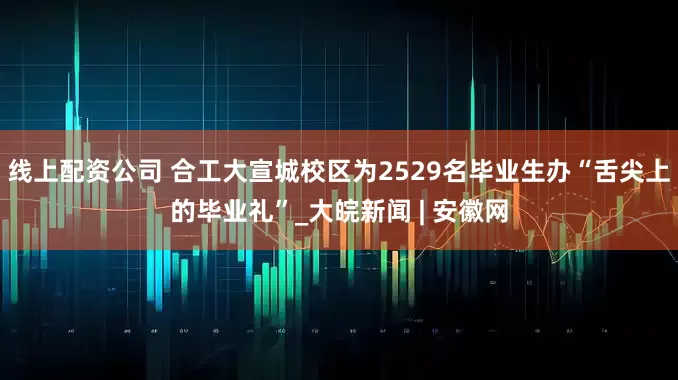 线上配资公司 合工大宣城校区为2529名毕业生办“舌尖上的毕业礼”_大皖新闻 | 安徽网