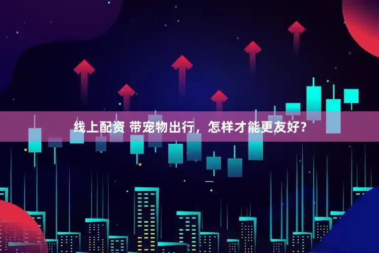 线上配资 带宠物出行，怎样才能更友好？