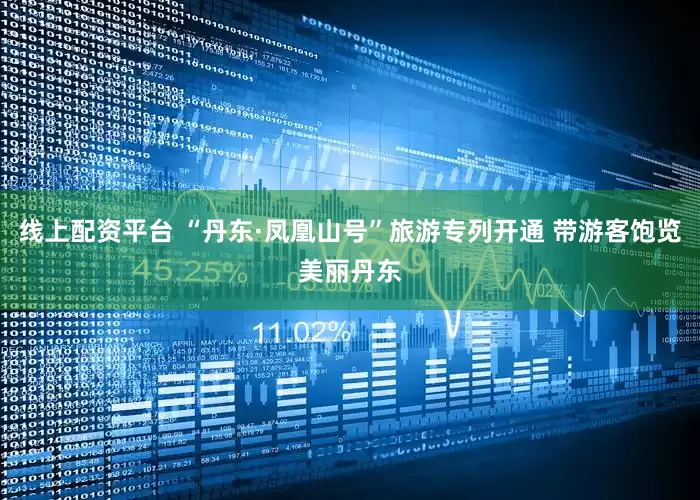 线上配资平台 “丹东·凤凰山号”旅游专列开通 带游客饱览美丽丹东