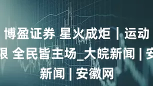 博盈证券 星火成炬｜运动不设限 全民皆主场_大皖新闻 | 安徽网