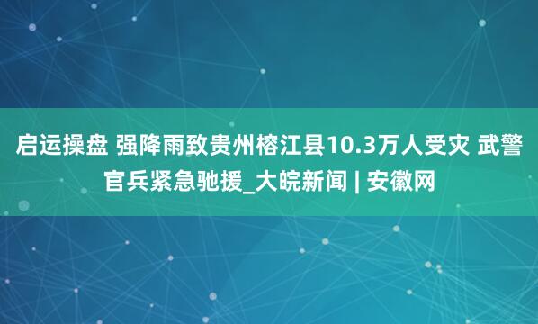 启运操盘 强降雨致贵州榕江县10.3万人受灾 武警官兵紧急驰援_大皖新闻 | 安徽网