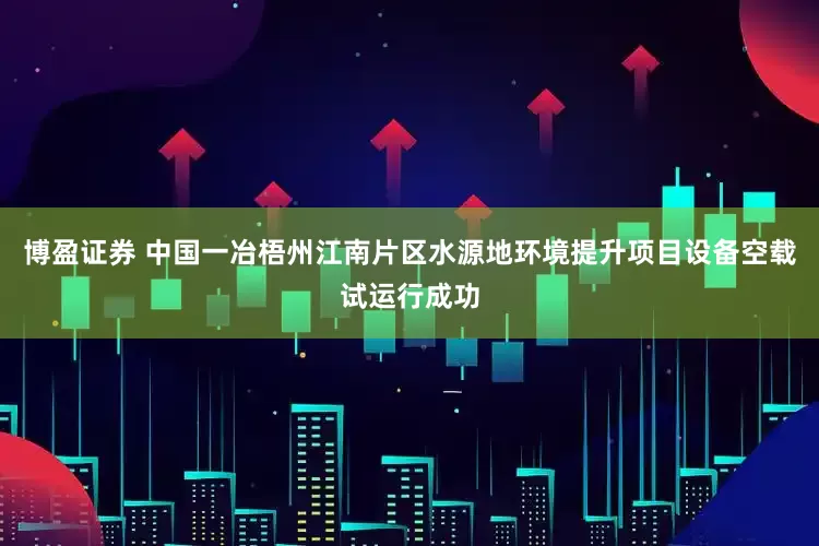 博盈证券 中国一冶梧州江南片区水源地环境提升项目设备空载试运行成功