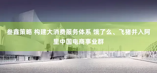 叁鑫策略 构建大消费服务体系 饿了么、飞猪并入阿里中国电商事业群