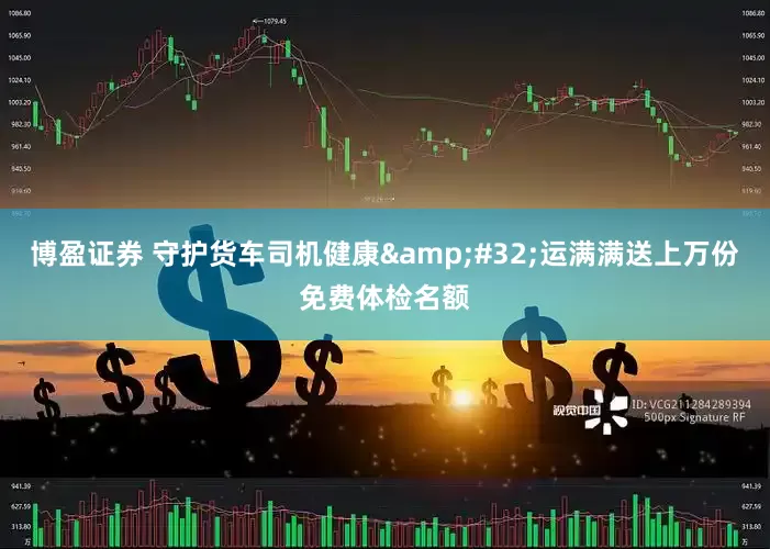 博盈证券 守护货车司机健康&#32;运满满送上万份免费体检名额