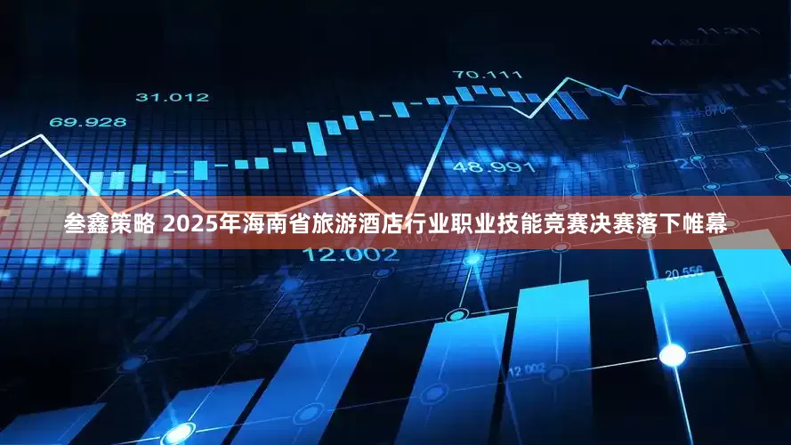 叁鑫策略 2025年海南省旅游酒店行业职业技能竞赛决赛落下帷幕