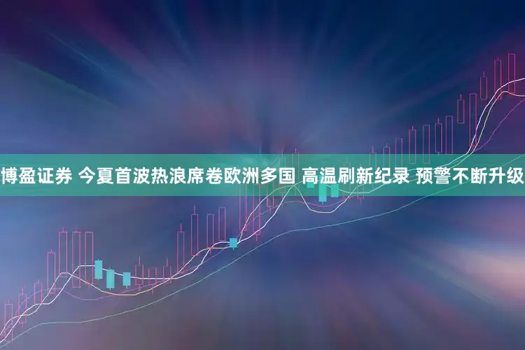 博盈证券 今夏首波热浪席卷欧洲多国 高温刷新纪录 预警不断升级