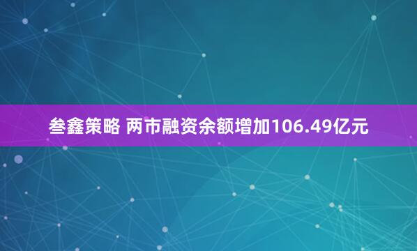 叁鑫策略 两市融资余额增加106.49亿元