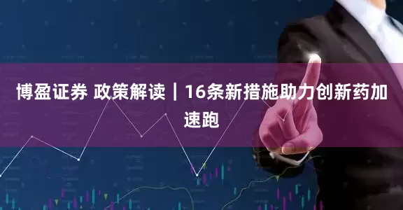 博盈证券 政策解读｜16条新措施助力创新药加速跑