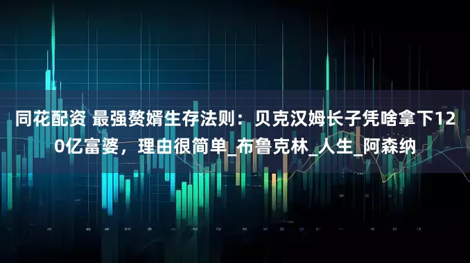 同花配资 最强赘婿生存法则：贝克汉姆长子凭啥拿下120亿富婆，理由很简单_布鲁克林_人生_阿森纳
