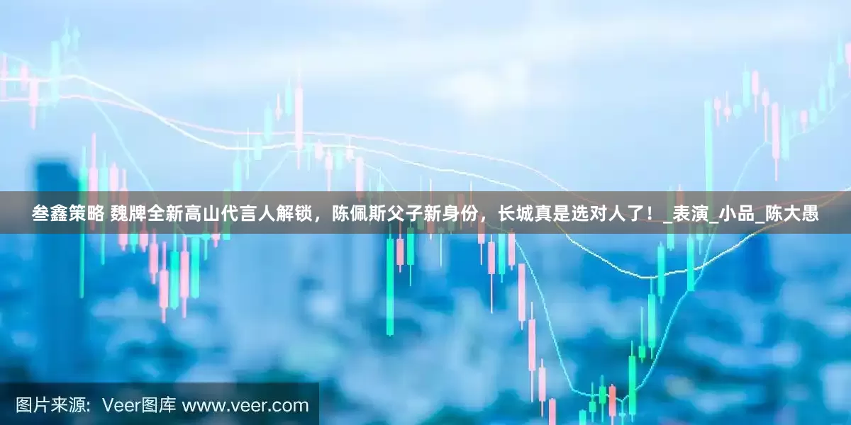 叁鑫策略 魏牌全新高山代言人解锁，陈佩斯父子新身份，长城真是选对人了！_表演_小品_陈大愚