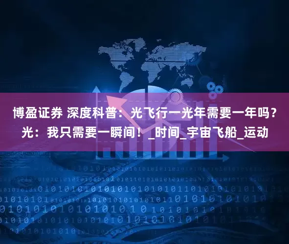 博盈证券 深度科普：光飞行一光年需要一年吗？光：我只需要一瞬间！_时间_宇宙飞船_运动