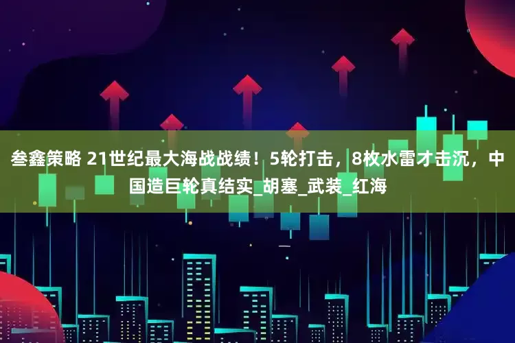 叁鑫策略 21世纪最大海战战绩！5轮打击，8枚水雷才击沉，中国造巨轮真结实_胡塞_武装_红海