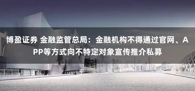 博盈证券 金融监管总局：金融机构不得通过官网、APP等方式向不特定对象宣传推介私募