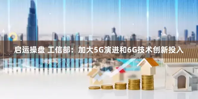 启运操盘 工信部：加大5G演进和6G技术创新投入