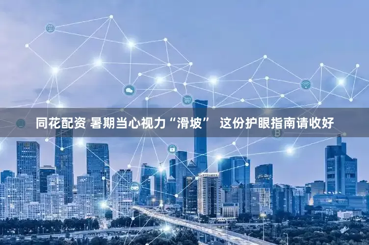 同花配资 暑期当心视力“滑坡”  这份护眼指南请收好