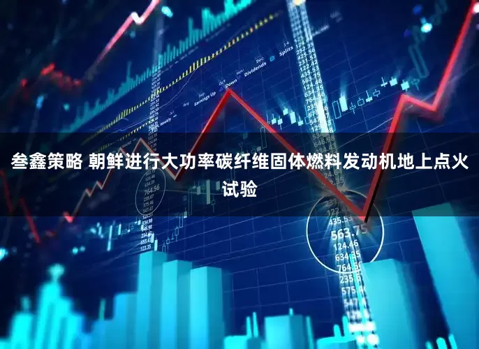 叁鑫策略 朝鲜进行大功率碳纤维固体燃料发动机地上点火试验