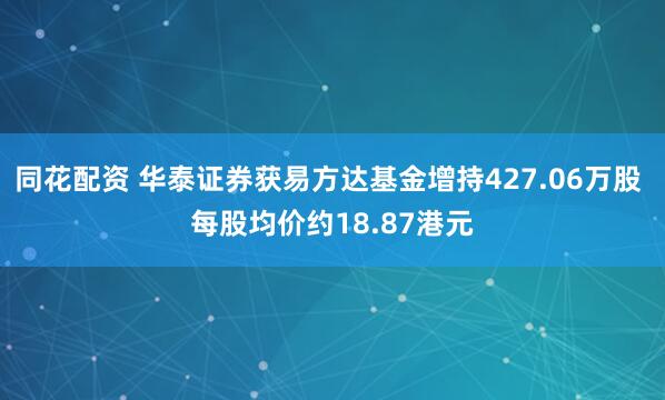 同花配资 华泰证券获易方达基金增持427.06万股 每股均价约18.87港元