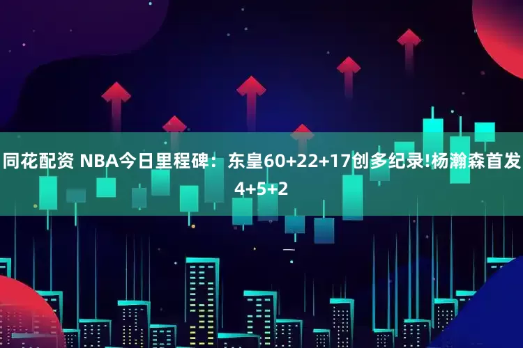 同花配资 NBA今日里程碑：东皇60+22+17创多纪录!杨瀚森首发4+5+2