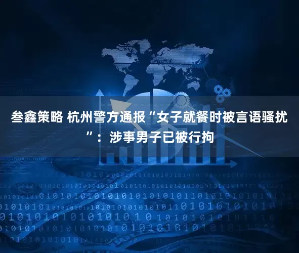 叁鑫策略 杭州警方通报“女子就餐时被言语骚扰”：涉事男子已被行拘