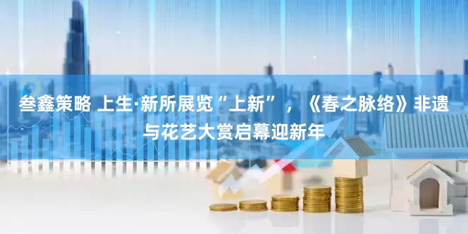 叁鑫策略 上生·新所展览“上新” ，《春之脉络》非遗与花艺大赏启幕迎新年