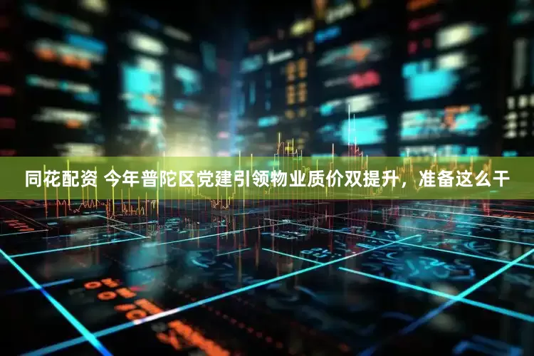 同花配资 今年普陀区党建引领物业质价双提升，准备这么干
