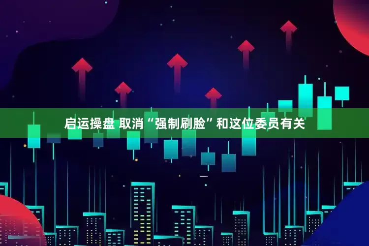 启运操盘 取消“强制刷脸”和这位委员有关