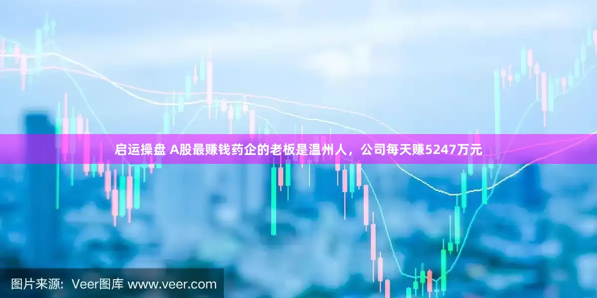 启运操盘 A股最赚钱药企的老板是温州人，公司每天赚5247万元
