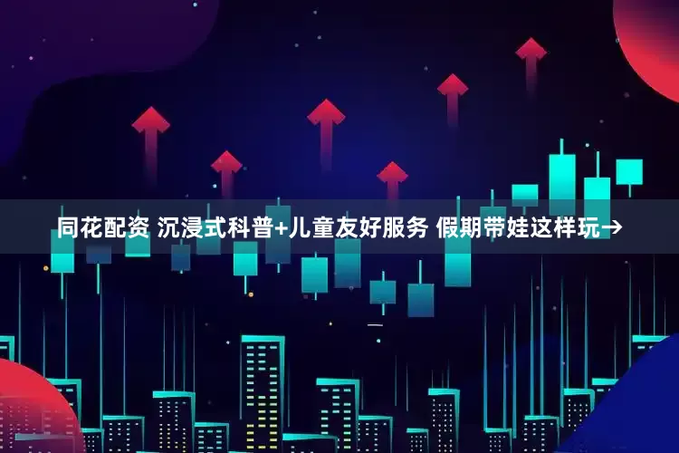 同花配资 沉浸式科普+儿童友好服务 假期带娃这样玩→