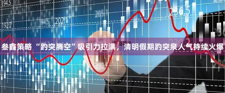 叁鑫策略 “趵突腾空”吸引力拉满，清明假期趵突泉人气持续火爆