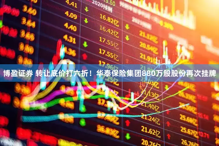 博盈证券 转让底价打六折！华泰保险集团880万股股份再次挂牌