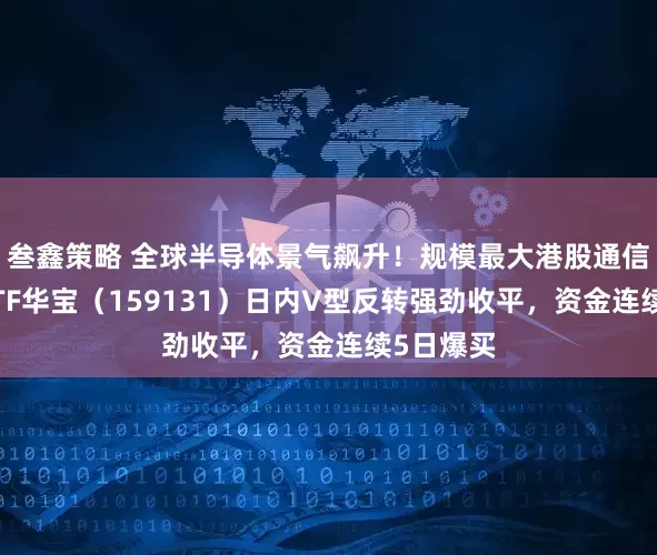 叁鑫策略 全球半导体景气飙升！规模最大港股通信息技术ETF华宝（159131）日内V型反转强劲收平，资金连续5日爆买