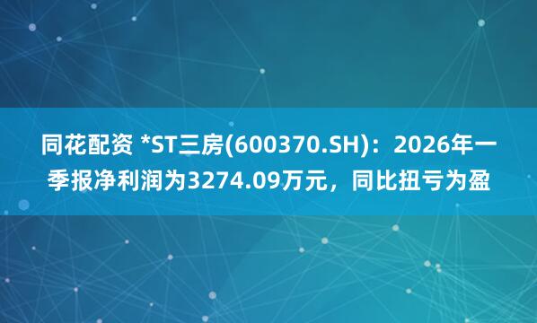 同花配资 *ST三房(600370.SH)：2026年一季报净利润为3274.09万元，同比扭亏为盈