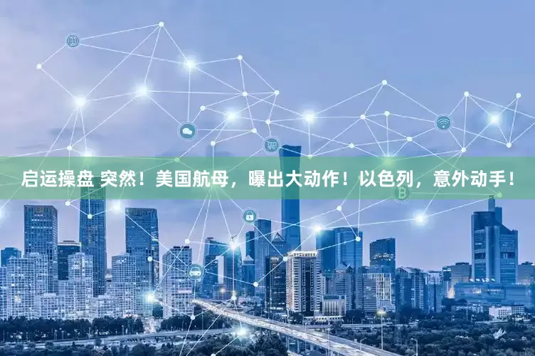 启运操盘 突然！美国航母，曝出大动作！以色列，意外动手！